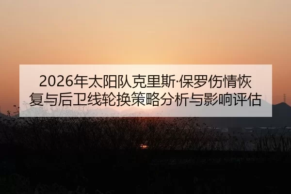 2026年太阳队克里斯·保罗伤情恢复与后卫线轮换策略分析与影响评估