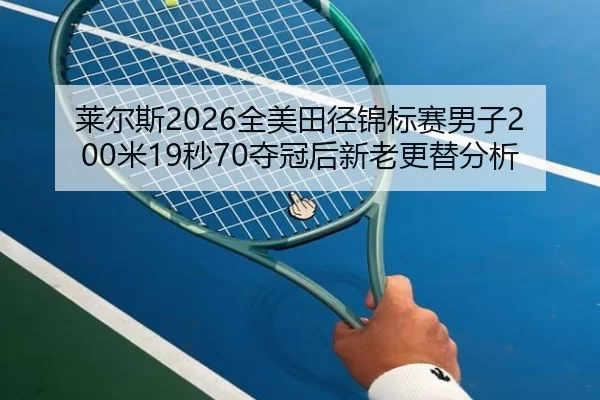 莱尔斯2026全美田径锦标赛男子200米19秒70夺冠后新老更替分析