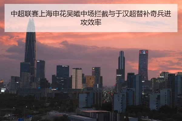 中超联赛上海申花吴曦中场拦截与于汉超替补奇兵进攻效率