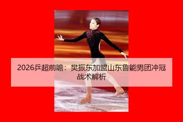 2026乒超前瞻：樊振东加盟山东鲁能男团冲冠战术解析